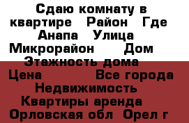 Сдаю комнату в квартире › Район ­ Где. Анапа › Улица ­ Микрорайон 12 › Дом ­ 9 › Этажность дома ­ 5 › Цена ­ 1 500 - Все города Недвижимость » Квартиры аренда   . Орловская обл.,Орел г.